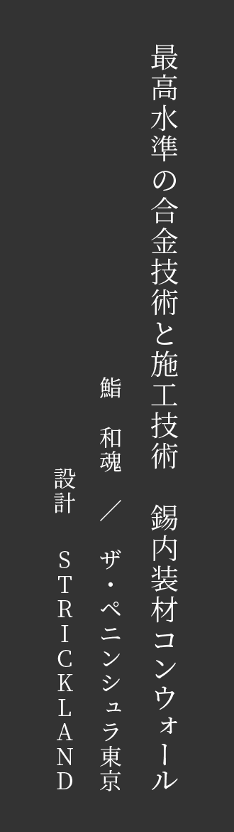 最高水準の合金技術と施工技術　錫内装材コンウォール　鮨　和魂　／　ザ・ペニンシュラ東京　設計STRICKLAND