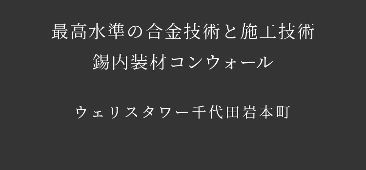 最高水準の合金技術と施工技術　錫内装材コンウォール　ウェリスタワー千代田岩本町